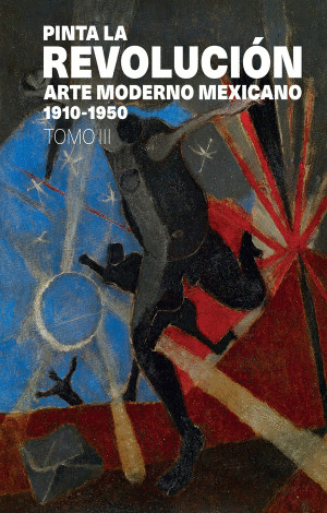 PINTA LA REVOLUCIÓN: ARTE MODERNO MEXICANO 1910-1950, TOMO III